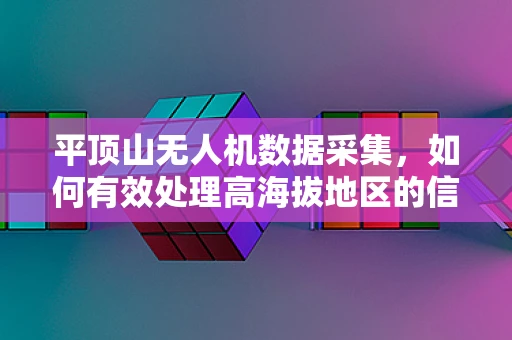 平顶山无人机数据采集，如何有效处理高海拔地区的信号干扰问题？