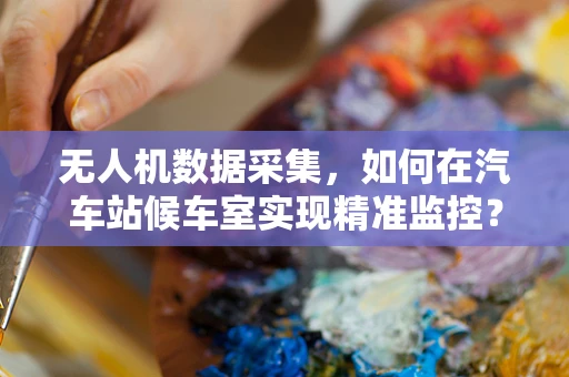 无人机数据采集，如何在汽车站候车室实现精准监控？