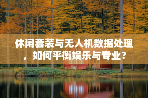 休闲套装与无人机数据处理，如何平衡娱乐与专业？