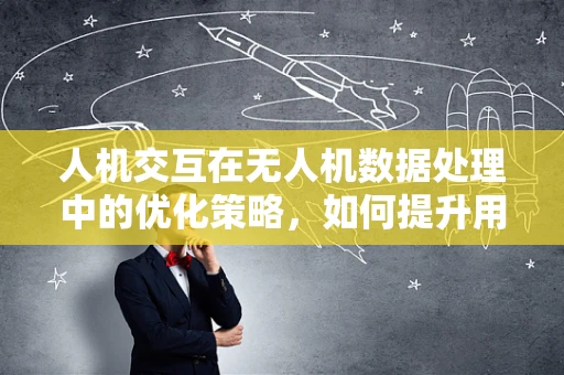 人机交互在无人机数据处理中的优化策略，如何提升用户体验？