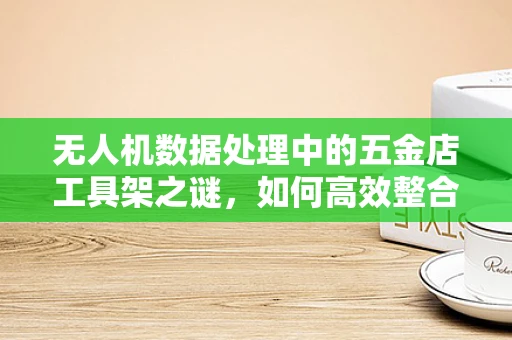 无人机数据处理中的五金店工具架之谜，如何高效整合与利用？