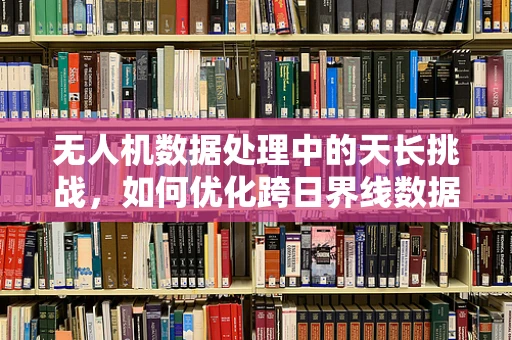 无人机数据处理中的天长挑战，如何优化跨日界线数据同步？
