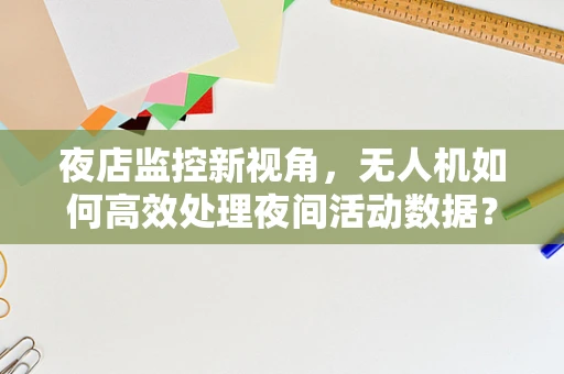 夜店监控新视角，无人机如何高效处理夜间活动数据？