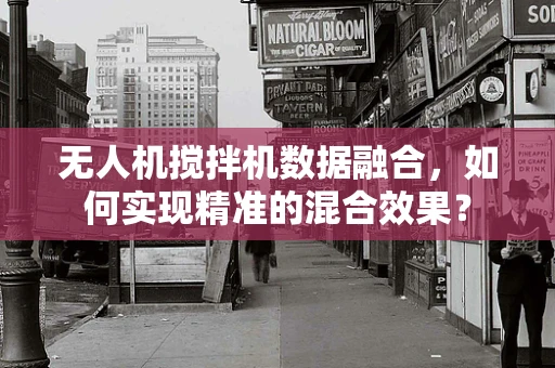 无人机搅拌机数据融合，如何实现精准的混合效果？