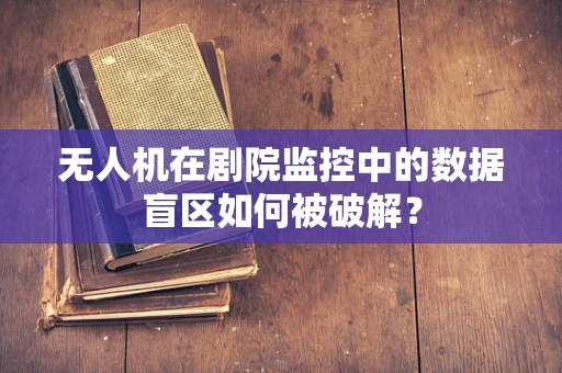 无人机在剧院监控中的数据盲区如何被破解？