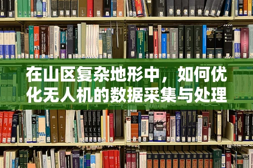 在山区复杂地形中，如何优化无人机的数据采集与处理？