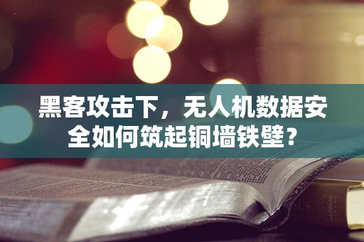 黑客攻击下，无人机数据安全如何筑起铜墙铁壁？