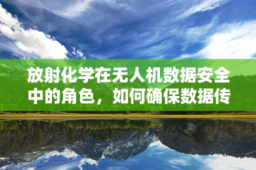 放射化学在无人机数据安全中的角色，如何确保数据传输的‘无害’？
