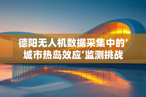 德阳无人机数据采集中的‘城市热岛效应’监测挑战