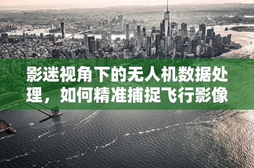 影迷视角下的无人机数据处理，如何精准捕捉飞行影像的每一个细节？