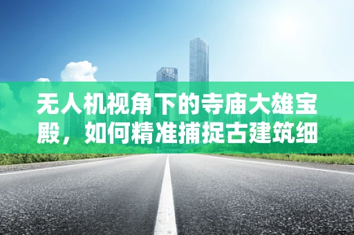 无人机视角下的寺庙大雄宝殿，如何精准捕捉古建筑细节？
