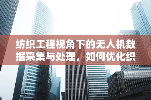纺织工程视角下的无人机数据采集与处理，如何优化织物缺陷检测的精准度？