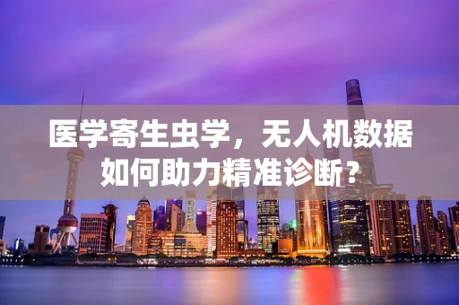 医学寄生虫学，无人机数据如何助力精准诊断？