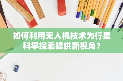 如何利用无人机技术为行星科学探索提供新视角？