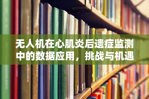 无人机在心肌炎后遗症监测中的数据应用，挑战与机遇并存？