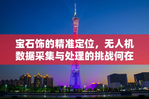 宝石饰的精准定位，无人机数据采集与处理的挑战何在？