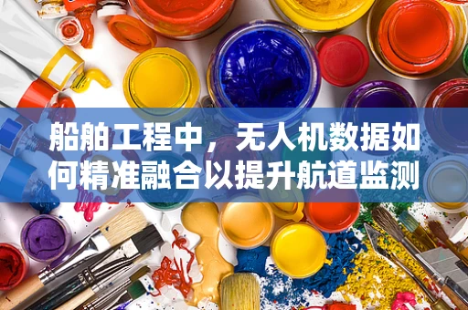 船舶工程中，无人机数据如何精准融合以提升航道监测效率？