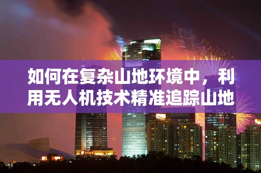 如何在复杂山地环境中，利用无人机技术精准追踪山地车运动轨迹？