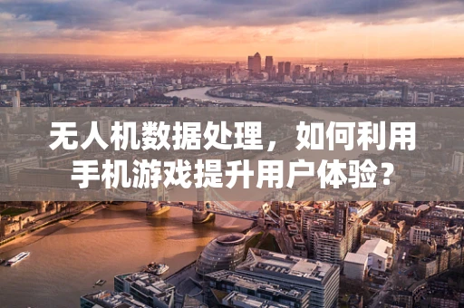 无人机数据处理，如何利用手机游戏提升用户体验？