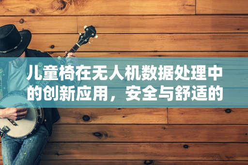 儿童椅在无人机数据处理中的创新应用，安全与舒适的双重保障？