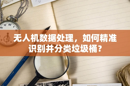无人机数据处理，如何精准识别并分类垃圾桶？
