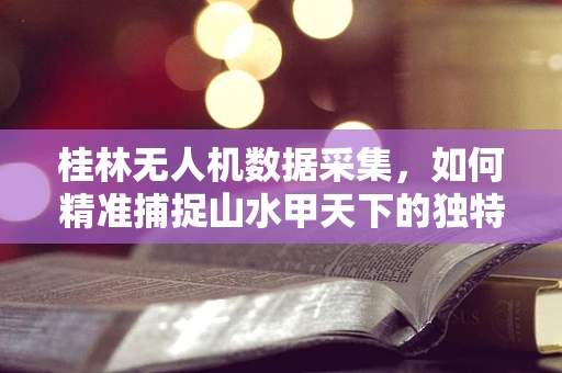 桂林无人机数据采集，如何精准捕捉山水甲天下的独特地貌？