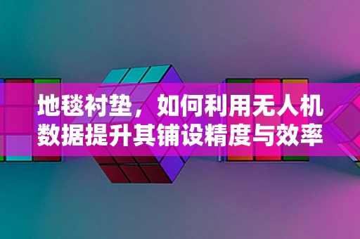 地毯衬垫，如何利用无人机数据提升其铺设精度与效率？
