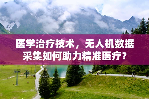 医学治疗技术，无人机数据采集如何助力精准医疗？