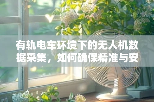 有轨电车环境下的无人机数据采集，如何确保精准与安全？