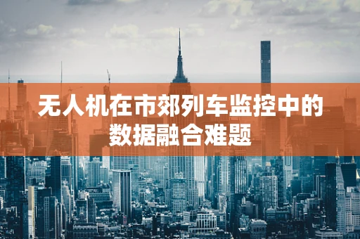 无人机在市郊列车监控中的数据融合难题