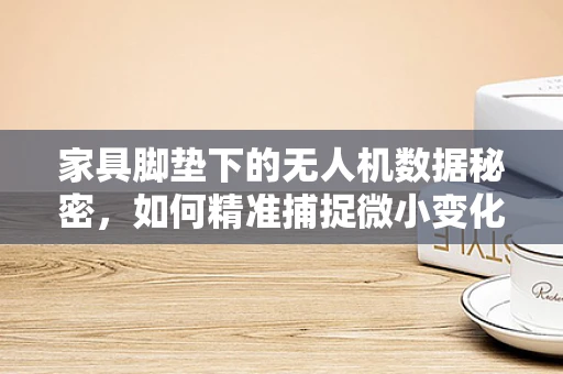 家具脚垫下的无人机数据秘密，如何精准捕捉微小变化？