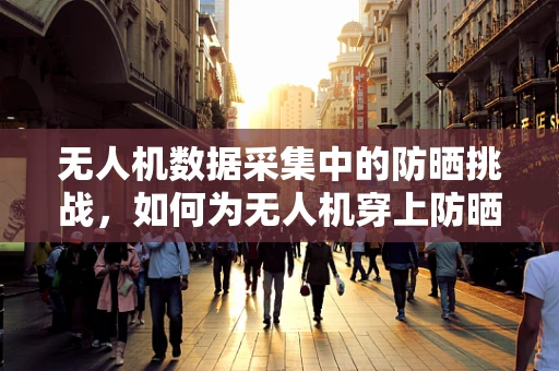 无人机数据采集中的防晒挑战，如何为无人机穿上防晒服？