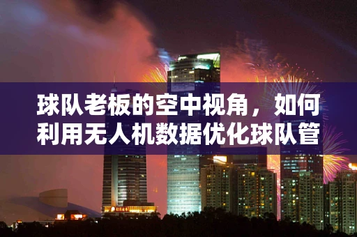 球队老板的空中视角，如何利用无人机数据优化球队管理？