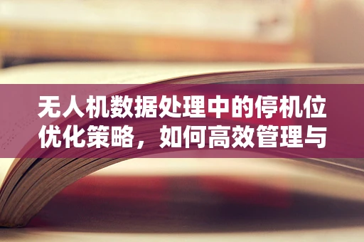 无人机数据处理中的停机位优化策略，如何高效管理与利用？