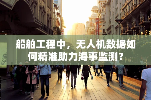 船舶工程中，无人机数据如何精准助力海事监测？