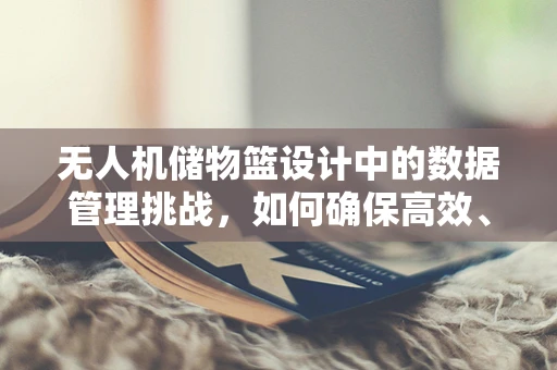 无人机储物篮设计中的数据管理挑战，如何确保高效、安全的数据传输？