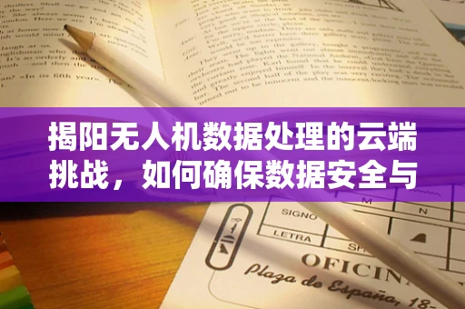 揭阳无人机数据处理的云端挑战，如何确保数据安全与高效传输？