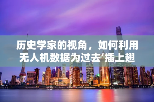 历史学家的视角，如何利用无人机数据为过去‘插上翅膀’？