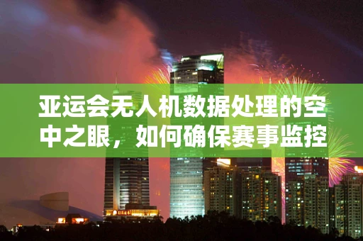 亚运会无人机数据处理的空中之眼，如何确保赛事监控的精准与安全？