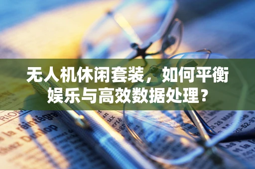 无人机休闲套装，如何平衡娱乐与高效数据处理？