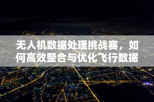无人机数据处理挑战赛，如何高效整合与优化飞行数据？