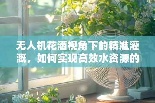 无人机花洒视角下的精准灌溉，如何实现高效水资源的智能分配？