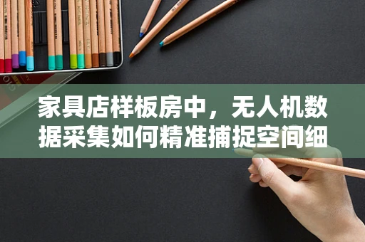 家具店样板房中，无人机数据采集如何精准捕捉空间细节？