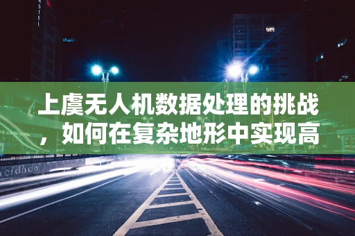 上虞无人机数据处理的挑战，如何在复杂地形中实现高效数据采集？