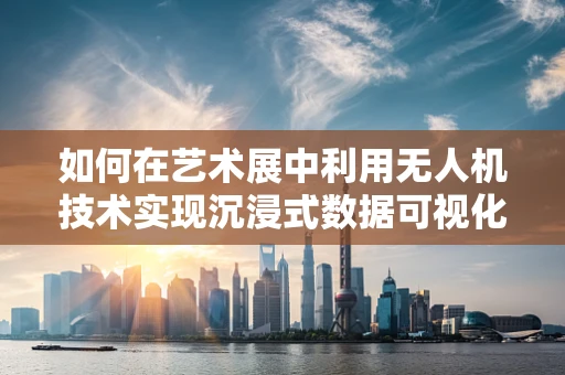 如何在艺术展中利用无人机技术实现沉浸式数据可视化体验？