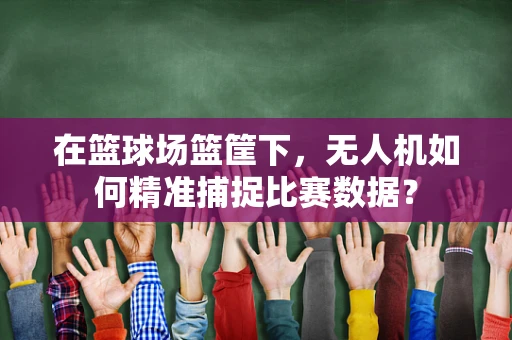 在篮球场篮筐下，无人机如何精准捕捉比赛数据？