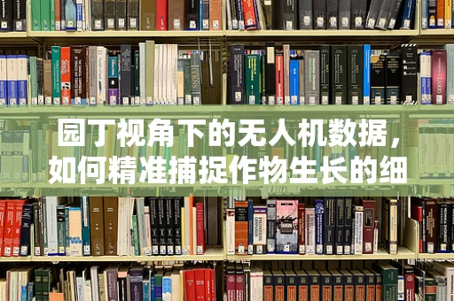 园丁视角下的无人机数据，如何精准捕捉作物生长的细微变化？