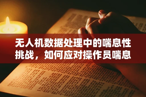 无人机数据处理中的喘息性挑战，如何应对操作员喘息性支气管炎的影响？