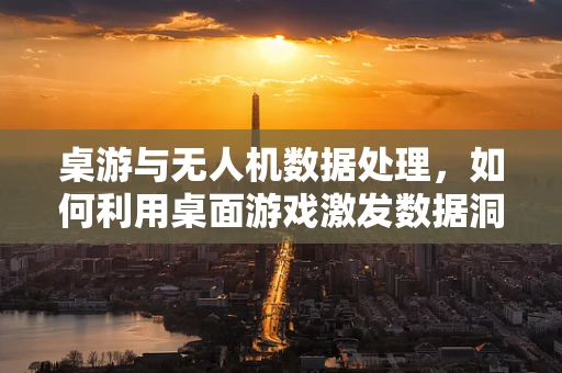桌游与无人机数据处理，如何利用桌面游戏激发数据洞察力？