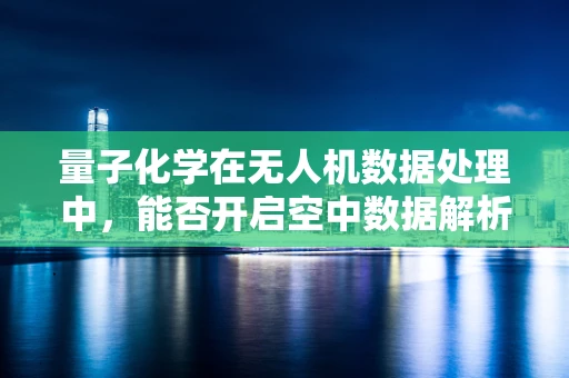 量子化学在无人机数据处理中，能否开启空中数据解析的新纪元？